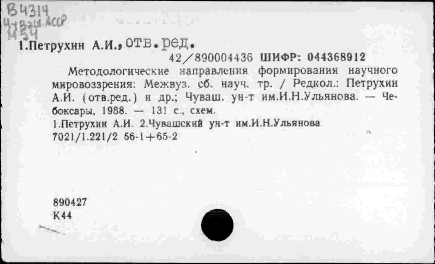 ﻿вчзн .
1.Петрухин
а.и., отв.ред.
42/890004436 ШИФР: 044368912
Методологические направления формирования научного мировоззрения: Межвуз. сб. науч. тр. / Редкол.: Петрухин А.И. (отв.ред.) и др.; Чуваш, ун-т им.И.Н.Ульянова. — Чебоксары, 1988. — 13! с., схем.
1.Петрухин А.И. 2.Чувашский ун-т им.И.Н.Ульянова
7021/1.221/2 56-1+65-2
890427 К44